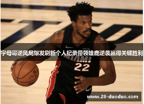 字母哥逆风局爆发刷新个人纪录带领雄鹿逆袭赢得关键胜利