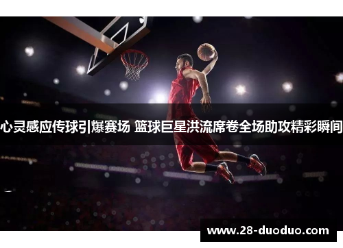 心灵感应传球引爆赛场 篮球巨星洪流席卷全场助攻精彩瞬间