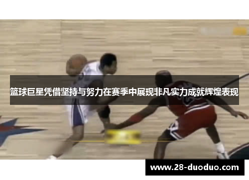 篮球巨星凭借坚持与努力在赛季中展现非凡实力成就辉煌表现