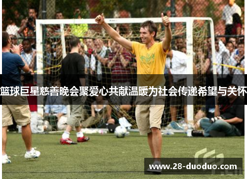 篮球巨星慈善晚会聚爱心共献温暖为社会传递希望与关怀