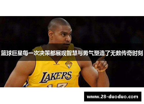 篮球巨星每一次决策都展现智慧与勇气塑造了无数传奇时刻