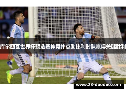 库尔图瓦世界杯预选赛神勇扑点助比利时队赢得关键胜利