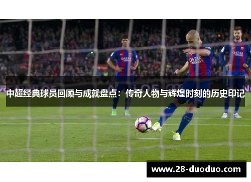 中超经典球员回顾与成就盘点：传奇人物与辉煌时刻的历史印记