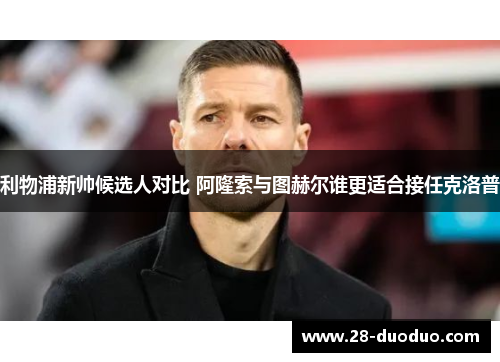 利物浦新帅候选人对比 阿隆索与图赫尔谁更适合接任克洛普