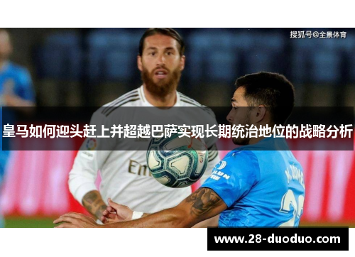 皇马如何迎头赶上并超越巴萨实现长期统治地位的战略分析