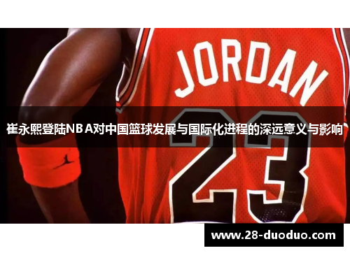 崔永熙登陆NBA对中国篮球发展与国际化进程的深远意义与影响