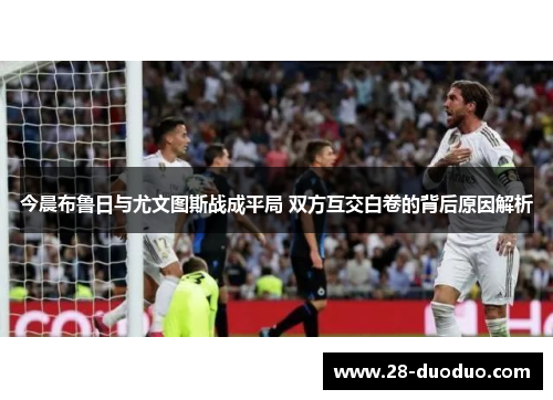 今晨布鲁日与尤文图斯战成平局 双方互交白卷的背后原因解析
