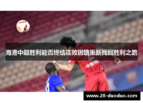 海港中超胜利能否终结连败困境重新找回胜利之路