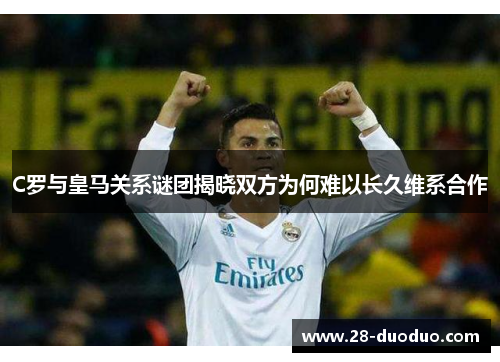 C罗与皇马关系谜团揭晓双方为何难以长久维系合作